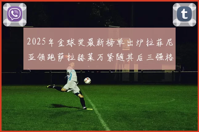 2025年金球奖最新榜单出炉拉菲尼亚领跑萨拉赫莱万紧随其后三强格局成型
