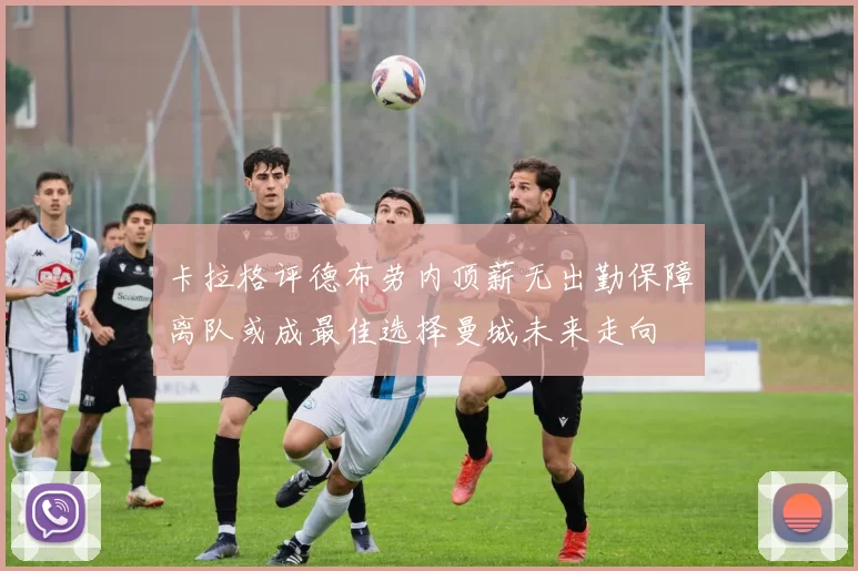 卡拉格评德布劳内顶薪无出勤保障离队或成最佳选择曼城未来走向